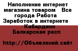 Наполнение интернет магазина товаром - Все города Работа » Заработок в интернете   . Кабардино-Балкарская респ.